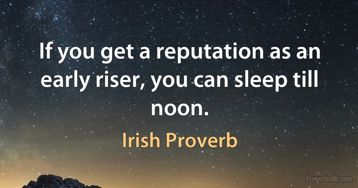 If you get a reputation as an early riser, you can sleep till noon. (Irish Proverb)