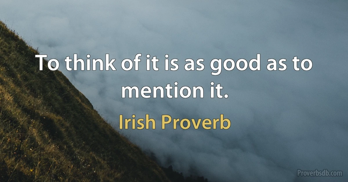 To think of it is as good as to mention it. (Irish Proverb)