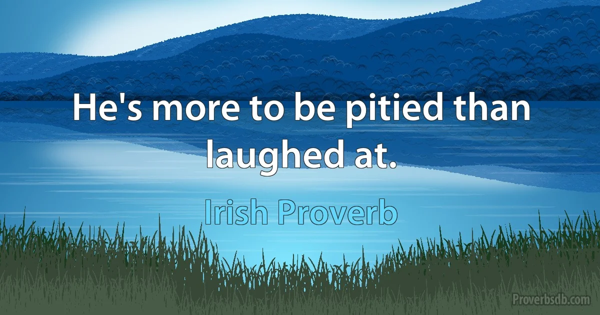 He's more to be pitied than laughed at. (Irish Proverb)