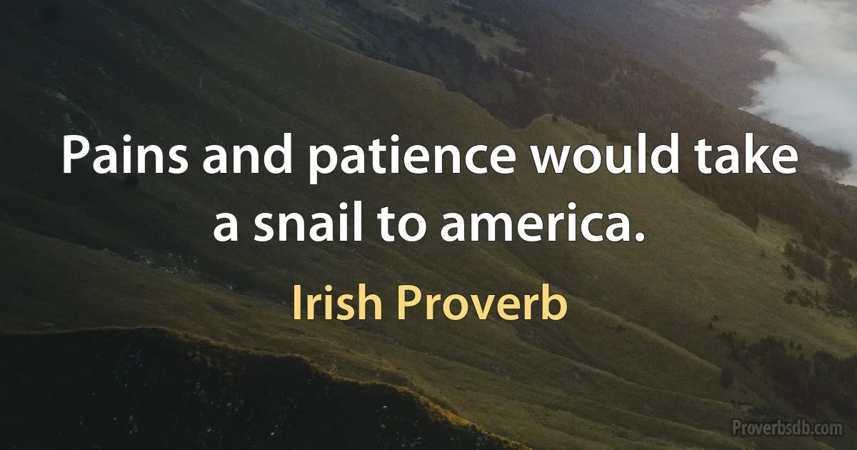 Pains and patience would take a snail to america. (Irish Proverb)