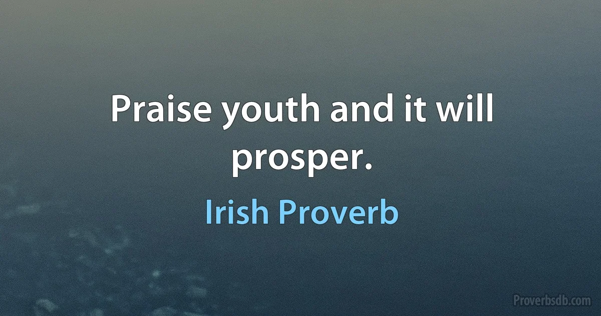 Praise youth and it will prosper. (Irish Proverb)