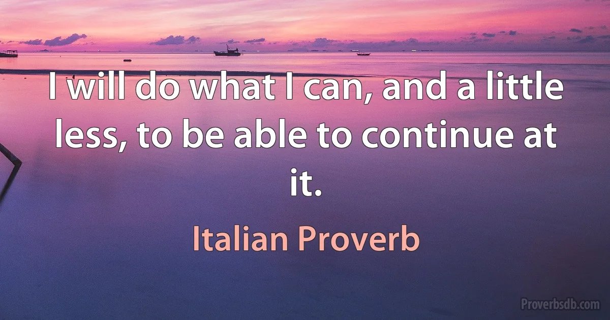 I will do what I can, and a little less, to be able to continue at it. (Italian Proverb)