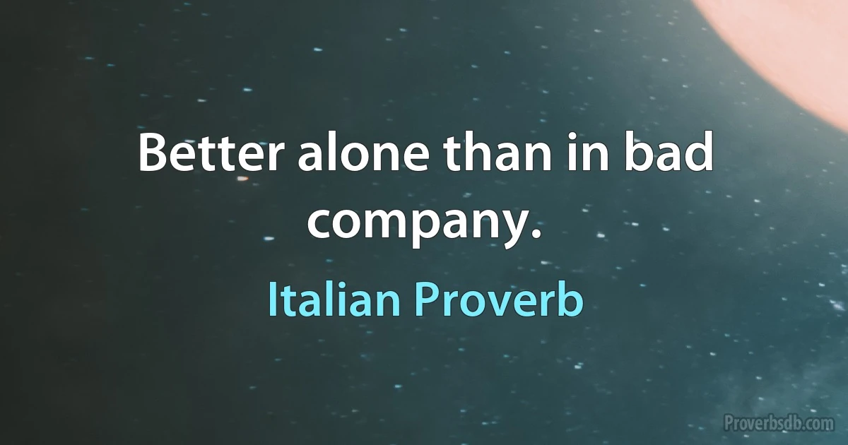 Better alone than in bad company. (Italian Proverb)