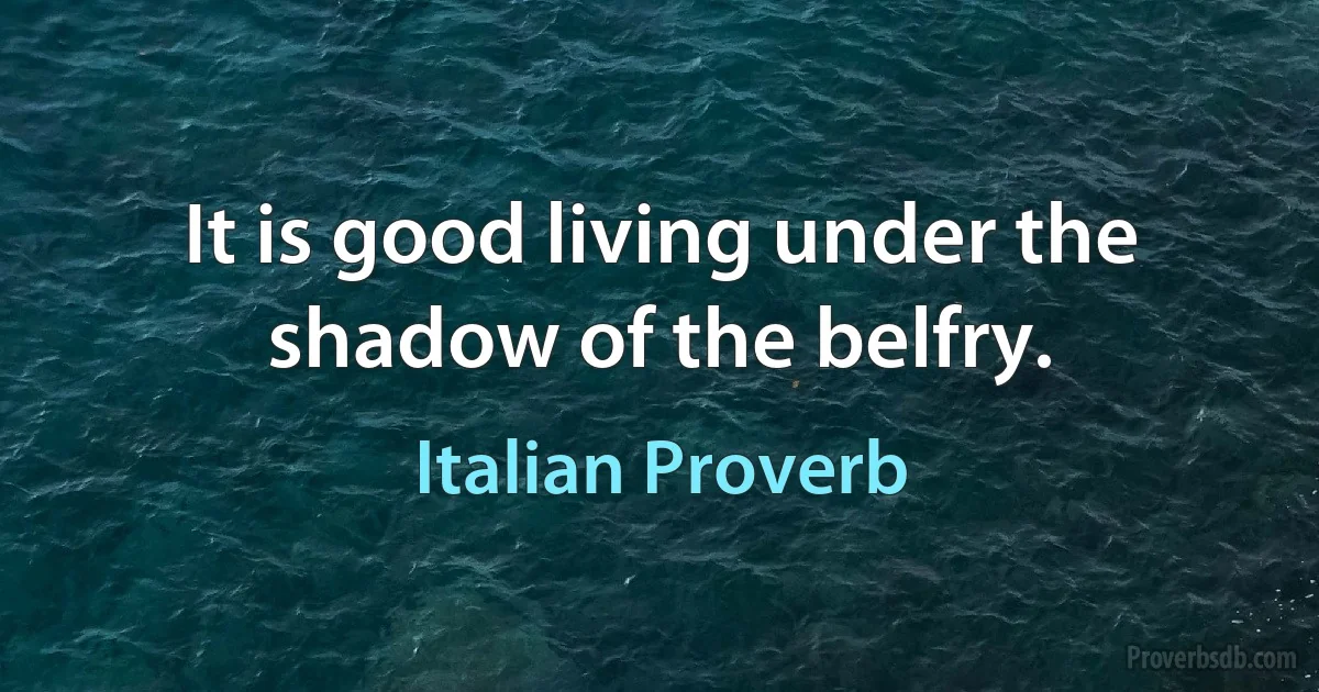 It is good living under the shadow of the belfry. (Italian Proverb)