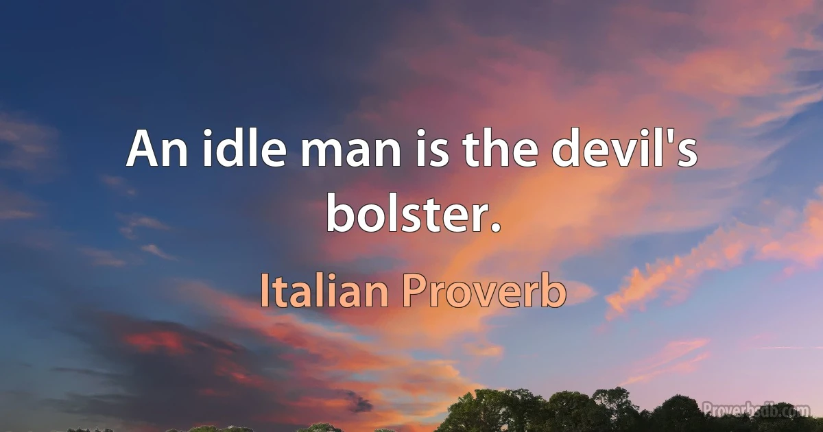 An idle man is the devil's bolster. (Italian Proverb)