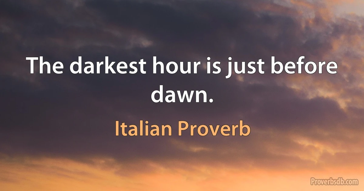 The darkest hour is just before dawn. (Italian Proverb)