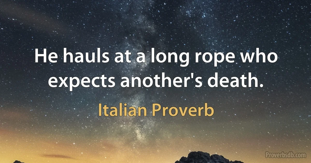 He hauls at a long rope who expects another's death. (Italian Proverb)