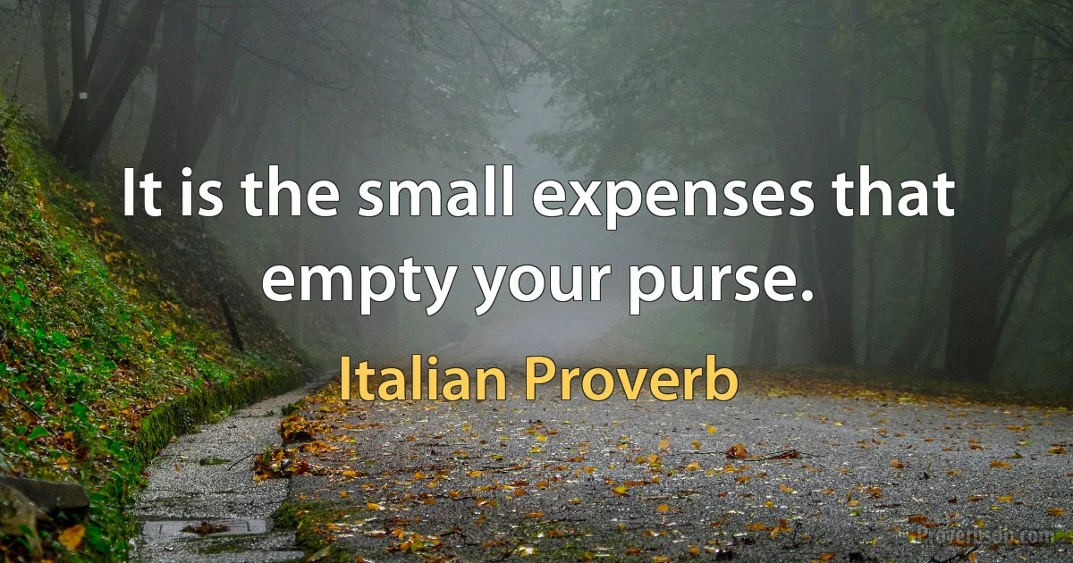 It is the small expenses that empty your purse. (Italian Proverb)