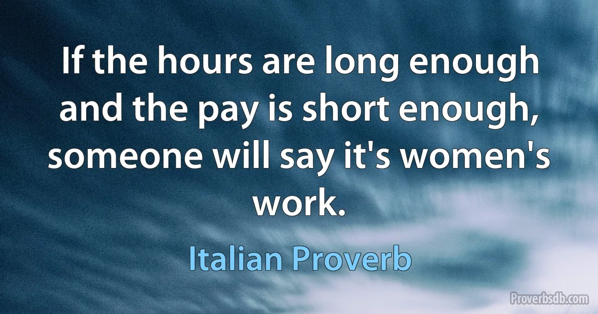 If the hours are long enough and the pay is short enough, someone will say it's women's work. (Italian Proverb)