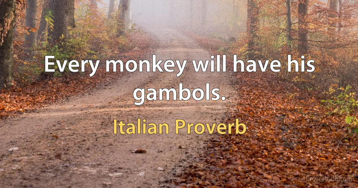 Every monkey will have his gambols. (Italian Proverb)