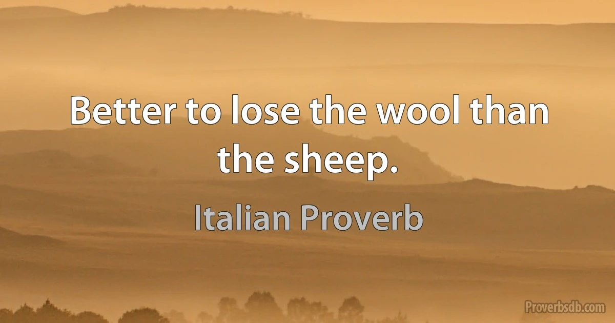 Better to lose the wool than the sheep. (Italian Proverb)