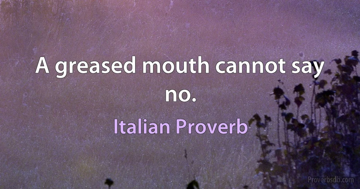 A greased mouth cannot say no. (Italian Proverb)