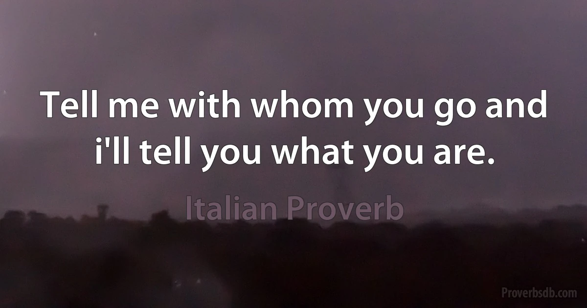 Tell me with whom you go and i'll tell you what you are. (Italian Proverb)