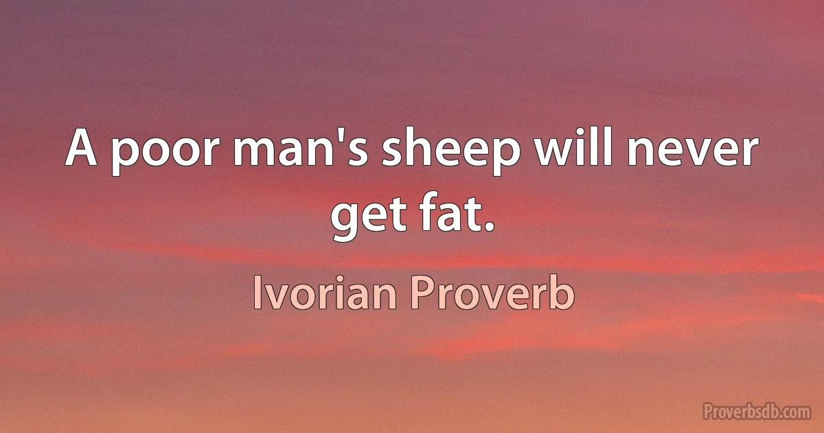 A poor man's sheep will never get fat. (Ivorian Proverb)