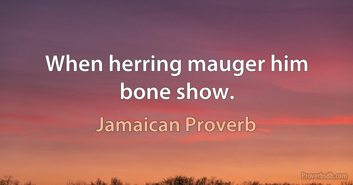 When herring mauger him bone show. (Jamaican Proverb)