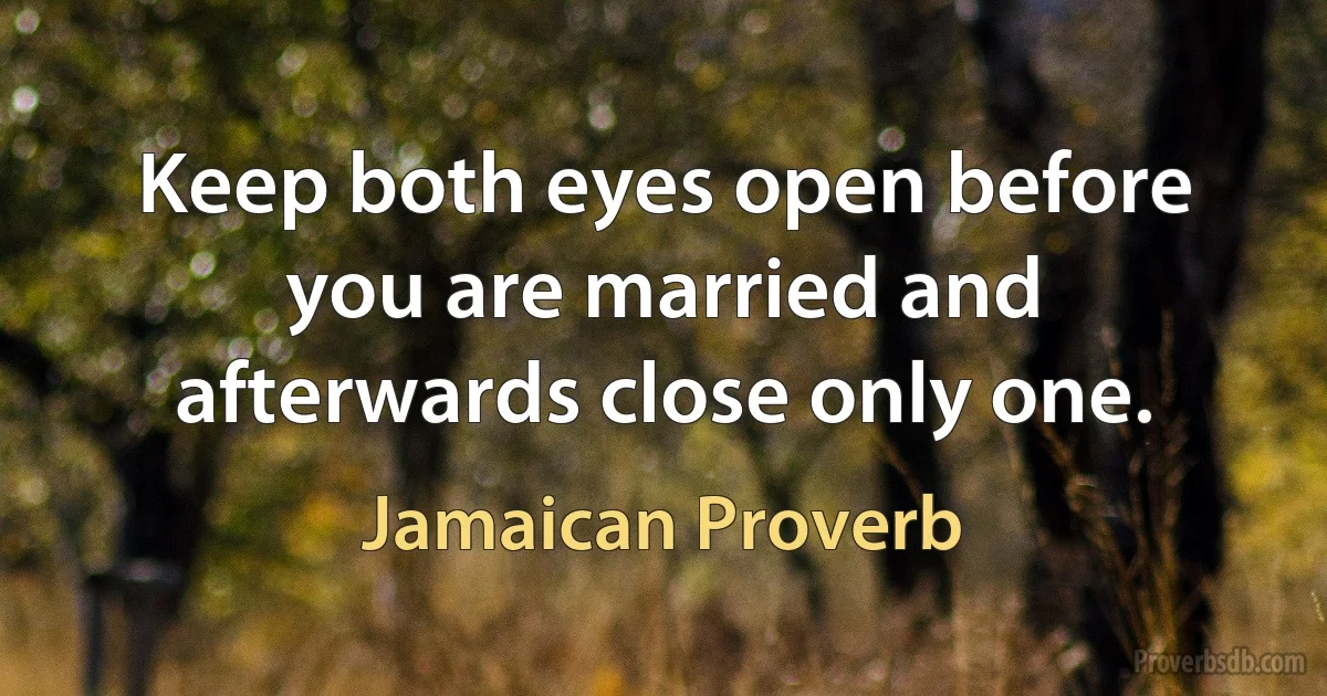 Keep both eyes open before you are married and afterwards close only one. (Jamaican Proverb)