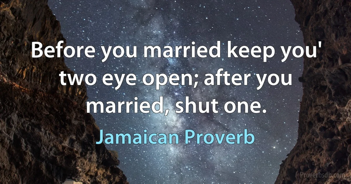 Before you married keep you' two eye open; after you married, shut one. (Jamaican Proverb)