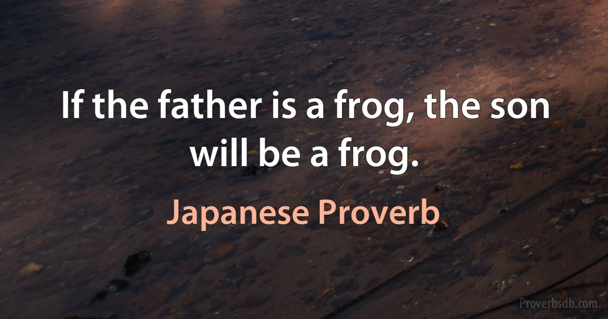 If the father is a frog, the son will be a frog. (Japanese Proverb)