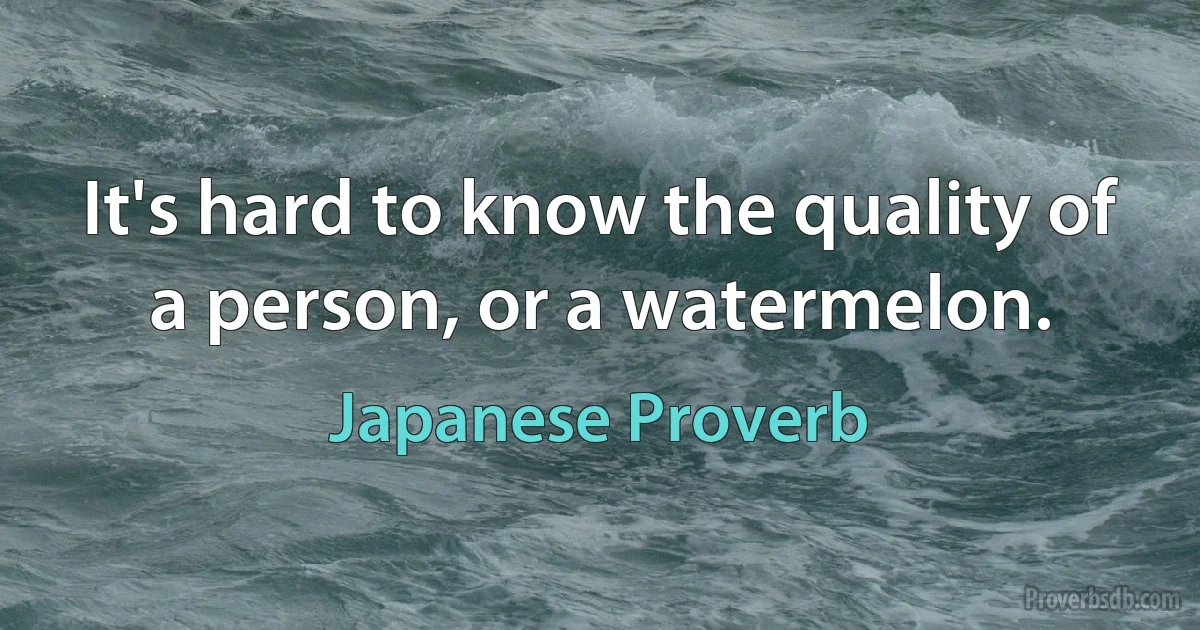 It's hard to know the quality of a person, or a watermelon. (Japanese Proverb)