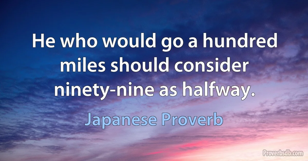 He who would go a hundred miles should consider ninety-nine as halfway. (Japanese Proverb)