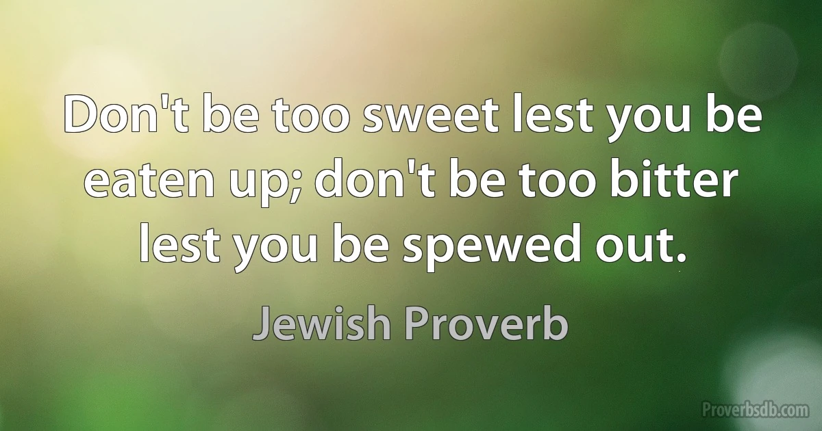 Don't be too sweet lest you be eaten up; don't be too bitter lest you be spewed out. (Jewish Proverb)