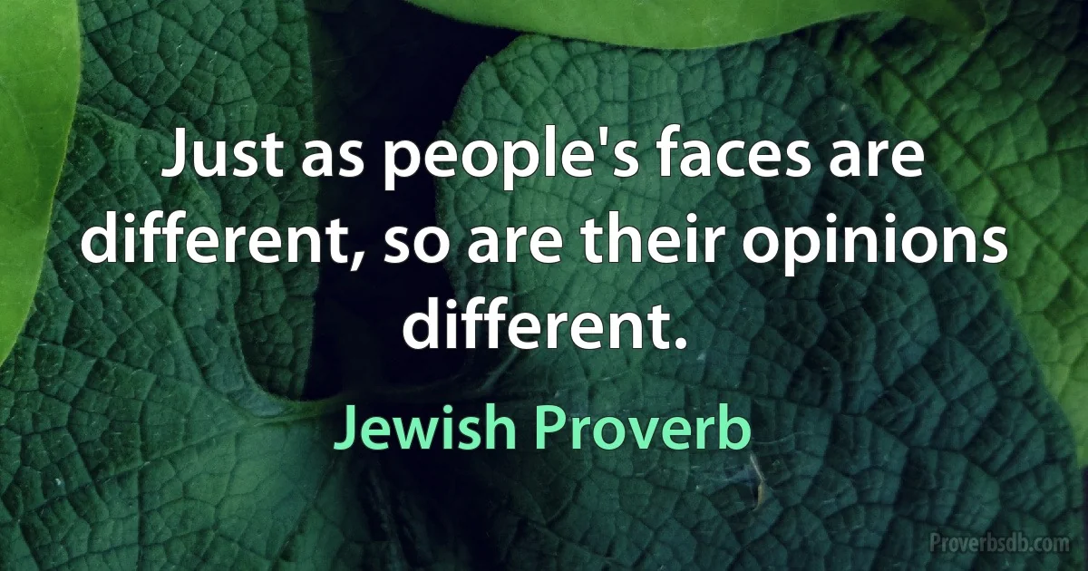 Just as people's faces are different, so are their opinions different. (Jewish Proverb)