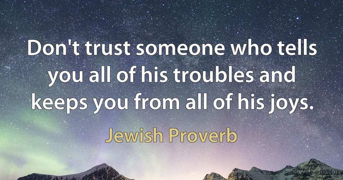 Don't trust someone who tells you all of his troubles and keeps you from all of his joys. (Jewish Proverb)