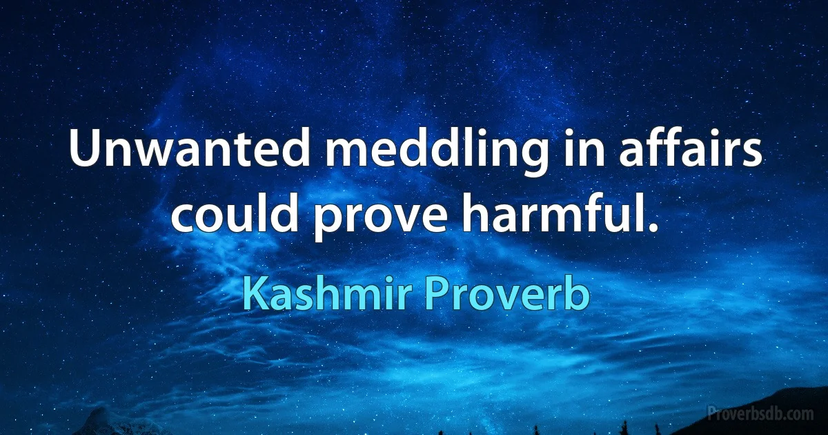 Unwanted meddling in affairs could prove harmful. (Kashmir Proverb)