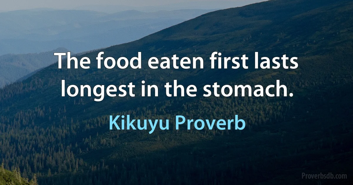 The food eaten first lasts longest in the stomach. (Kikuyu Proverb)