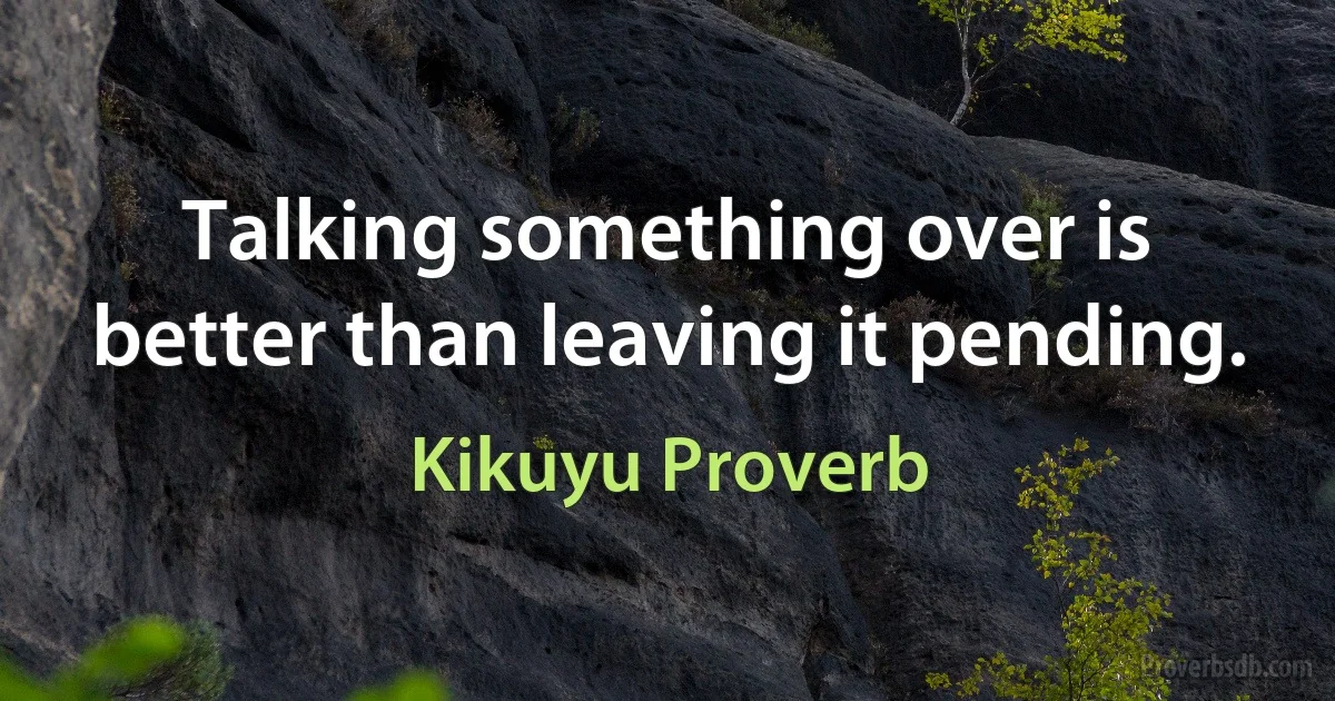 Talking something over is better than leaving it pending. (Kikuyu Proverb)