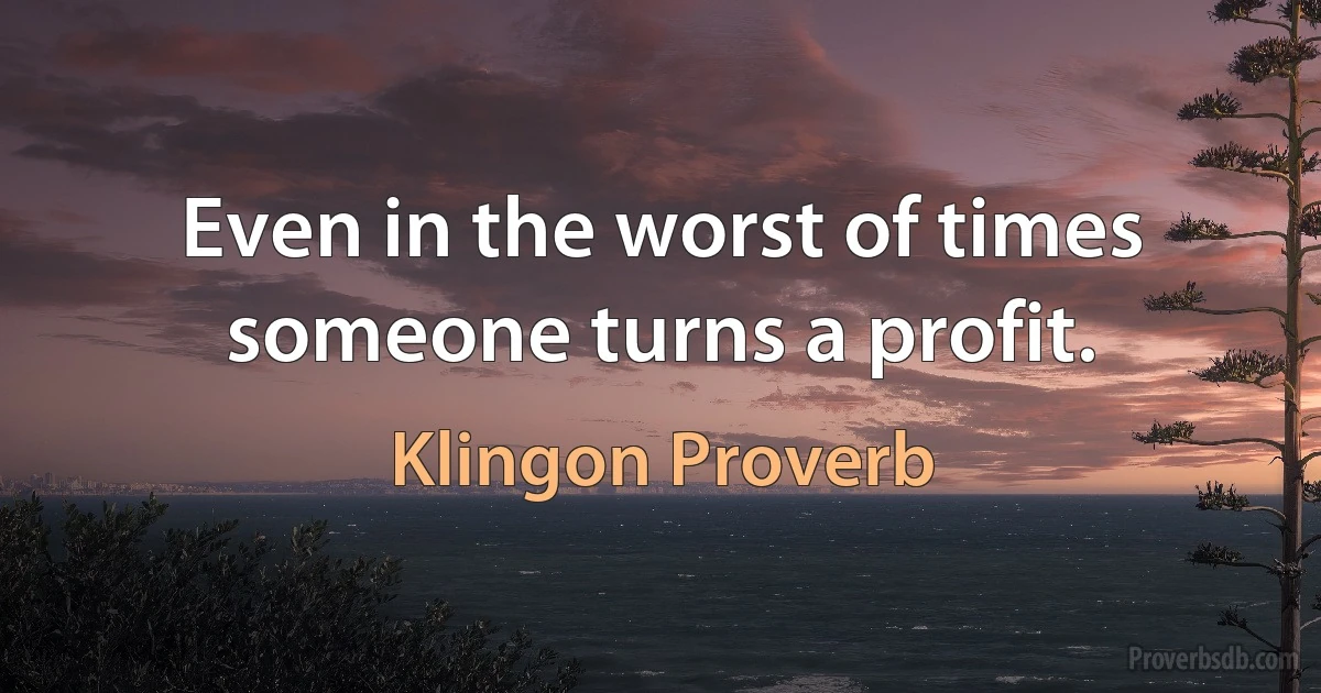 Even in the worst of times someone turns a profit. (Klingon Proverb)