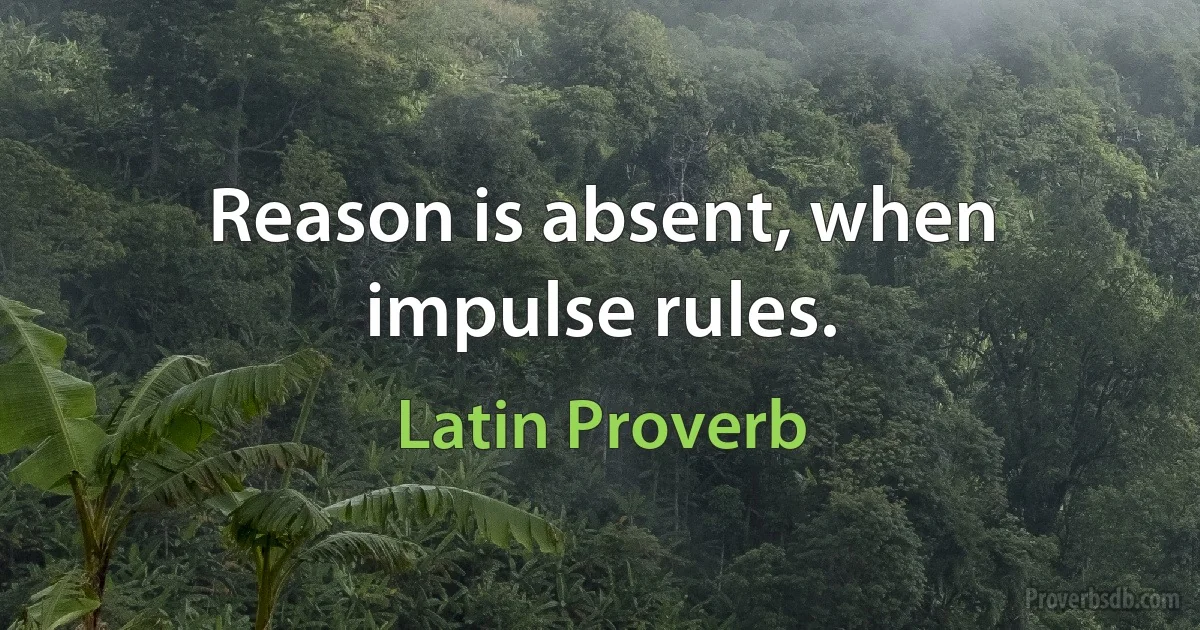 Reason is absent, when impulse rules. (Latin Proverb)