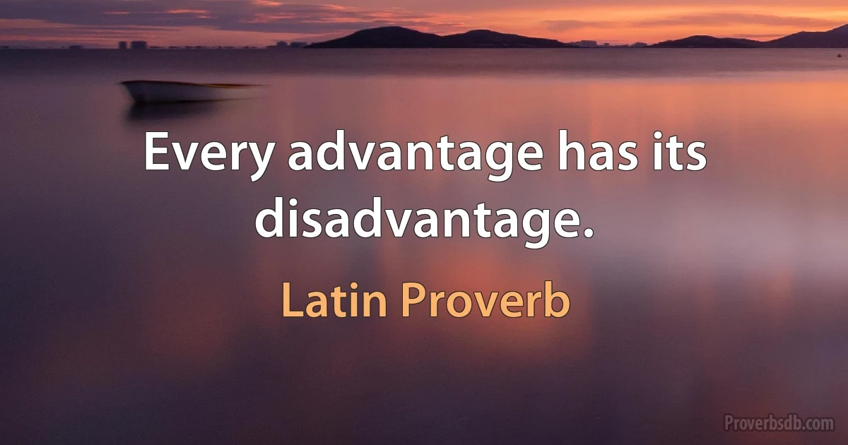 Every advantage has its disadvantage. (Latin Proverb)