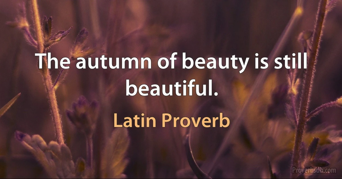 The autumn of beauty is still beautiful. (Latin Proverb)