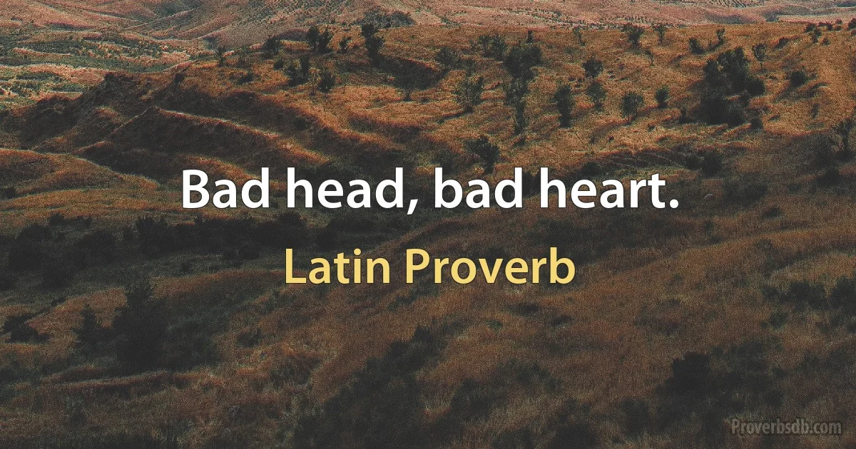 Bad head, bad heart. (Latin Proverb)