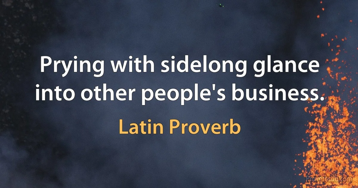 Prying with sidelong glance into other people's business. (Latin Proverb)