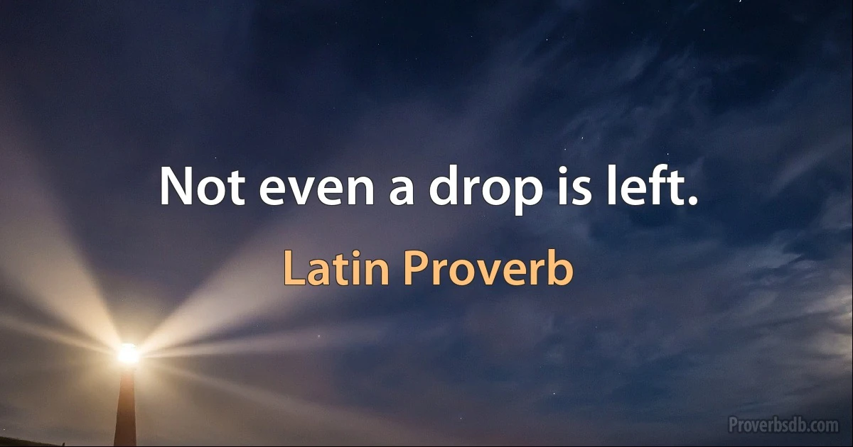 Not even a drop is left. (Latin Proverb)