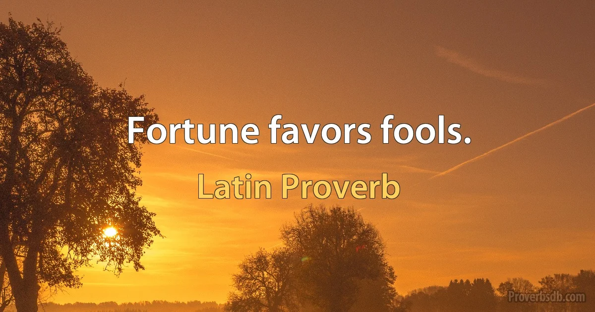 Fortune favors fools. (Latin Proverb)