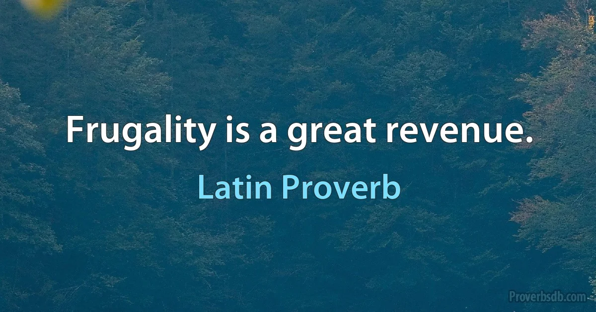 Frugality is a great revenue. (Latin Proverb)