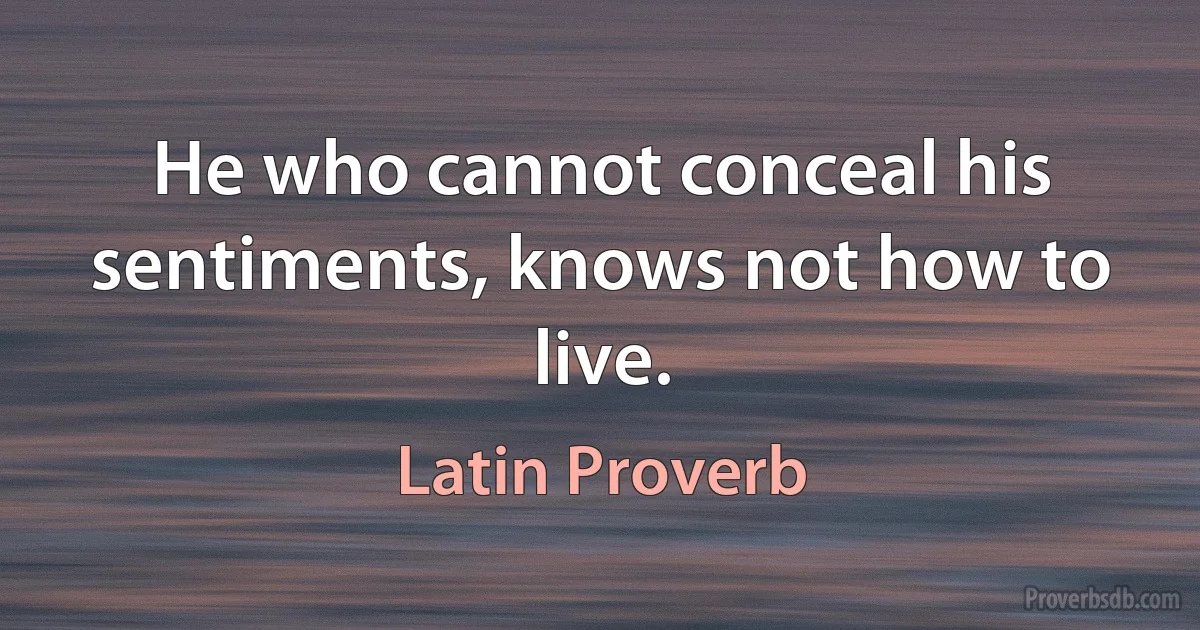 He who cannot conceal his sentiments, knows not how to live. (Latin Proverb)