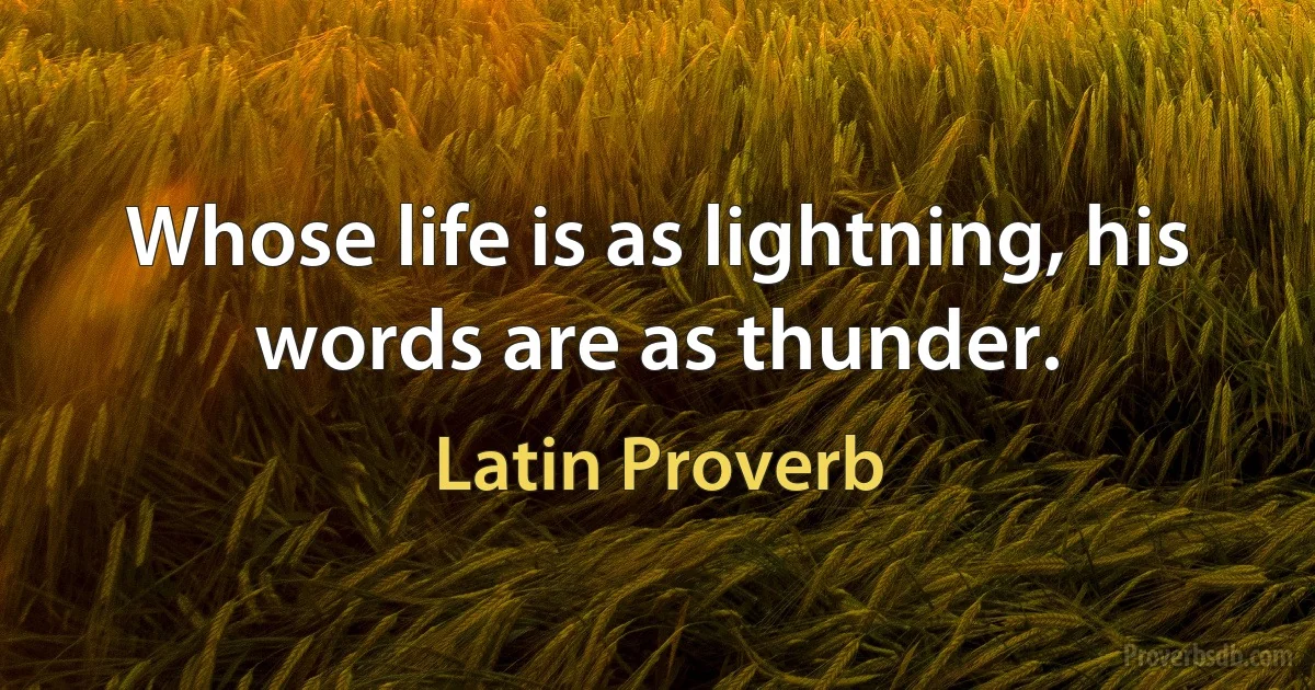 Whose life is as lightning, his words are as thunder. (Latin Proverb)