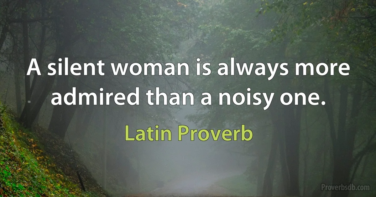 A silent woman is always more admired than a noisy one. (Latin Proverb)