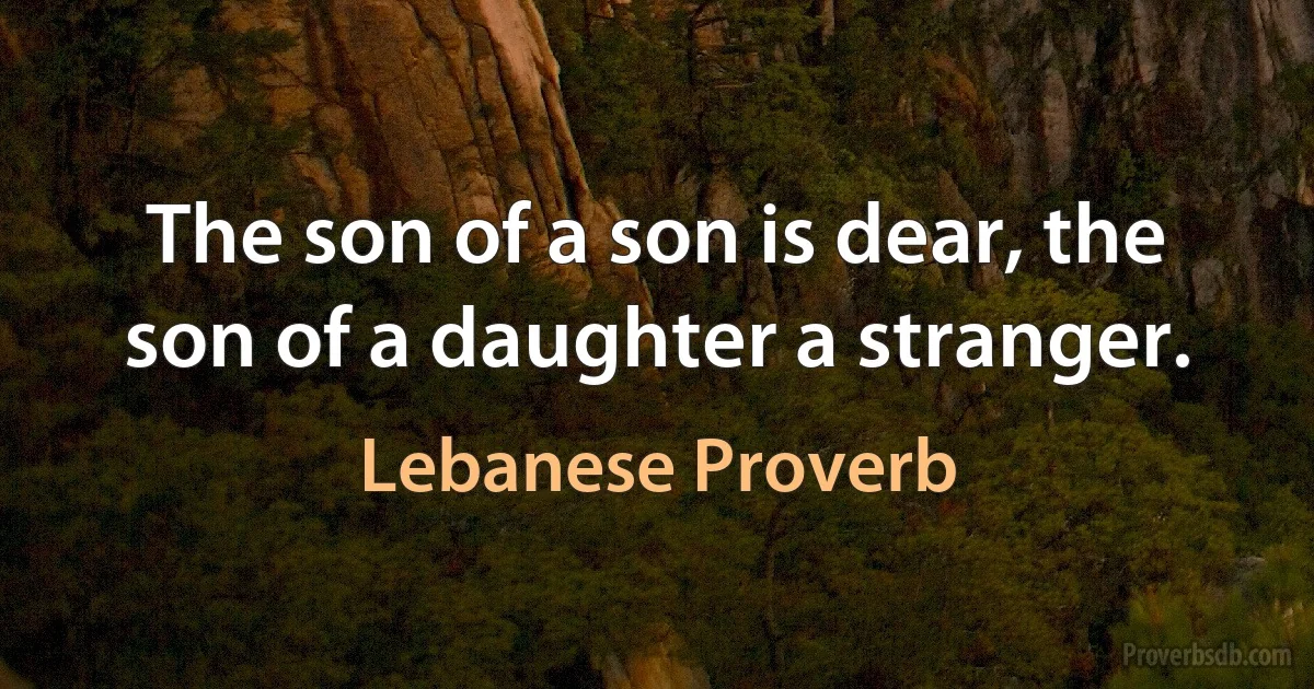 The son of a son is dear, the son of a daughter a stranger. (Lebanese Proverb)