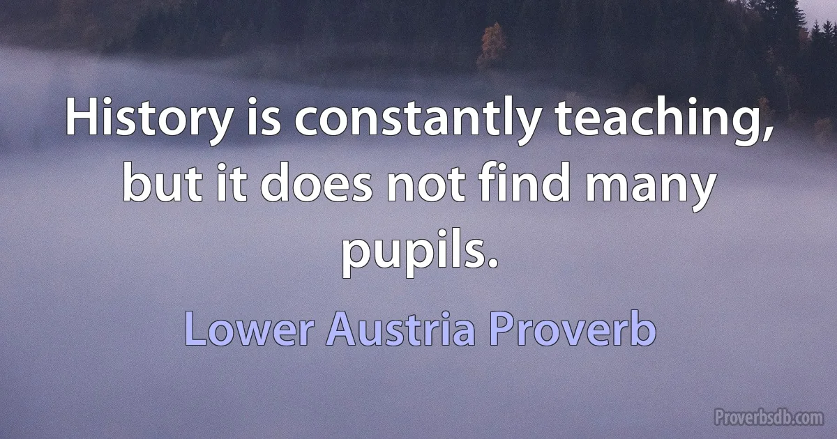 History is constantly teaching, but it does not find many pupils. (Lower Austria Proverb)