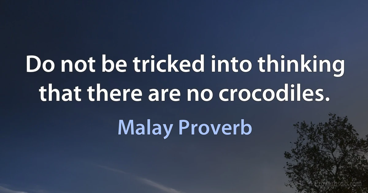 Do not be tricked into thinking that there are no crocodiles. (Malay Proverb)