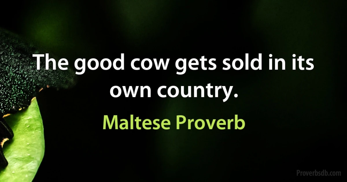 The good cow gets sold in its own country. (Maltese Proverb)