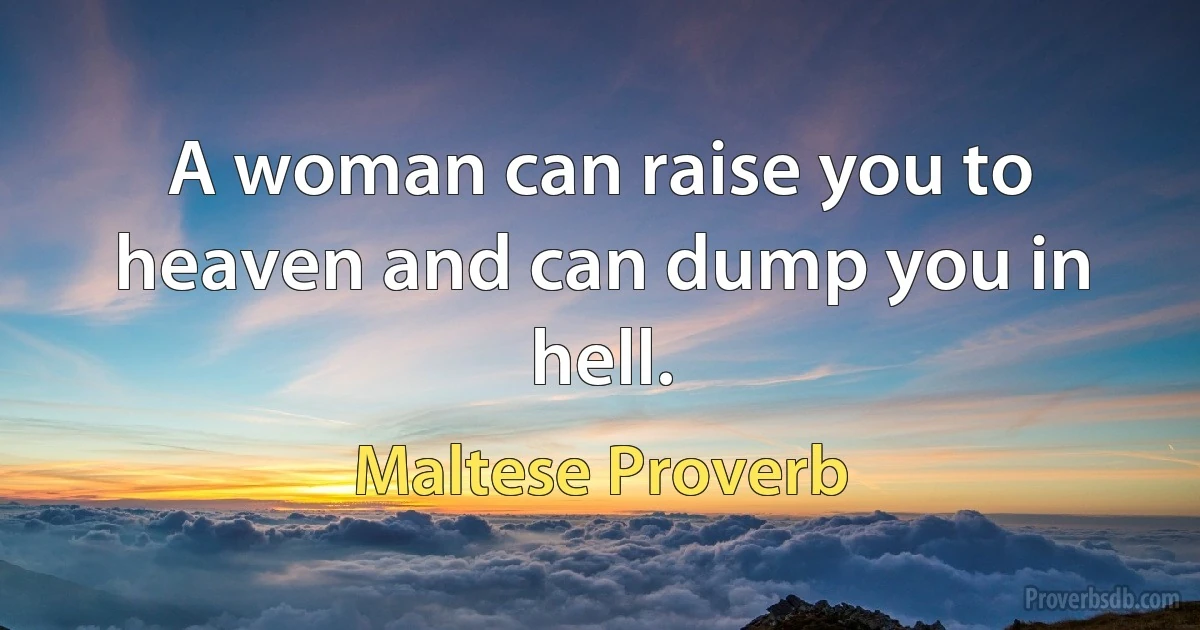 A woman can raise you to heaven and can dump you in hell. (Maltese Proverb)