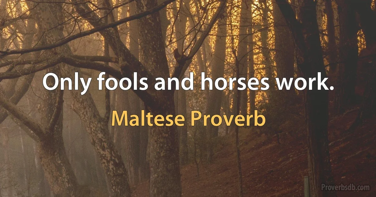 Only fools and horses work. (Maltese Proverb)