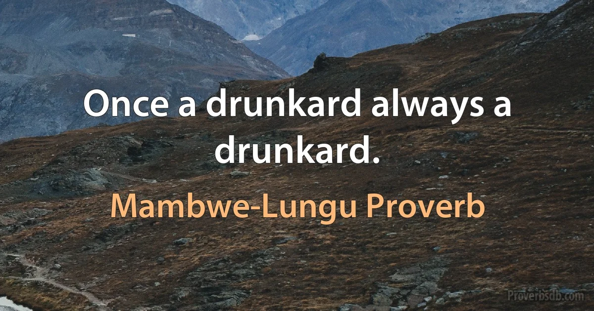 Once a drunkard always a drunkard. (Mambwe-Lungu Proverb)