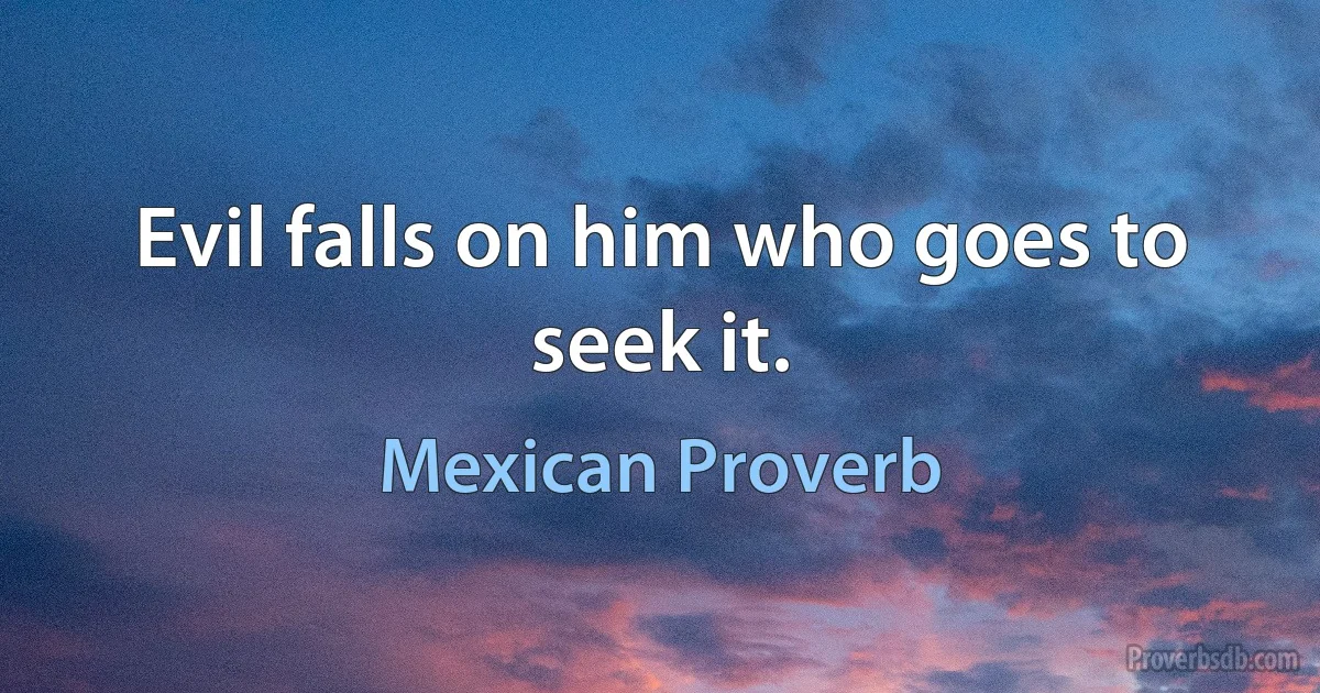 Evil falls on him who goes to seek it. (Mexican Proverb)